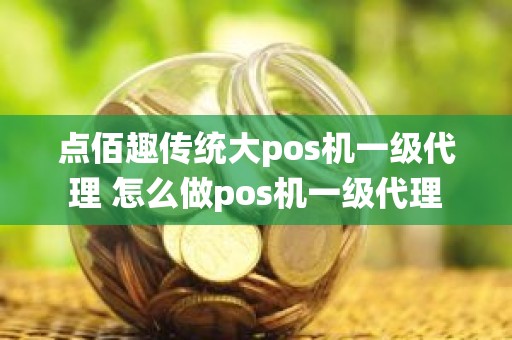 点佰趣传统大pos机一级代理 怎么做pos机一级代理