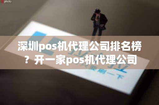 深圳pos机代理公司排名榜？开一家pos机代理公司