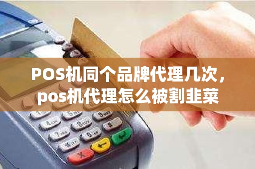 POS机同个品牌代理几次，pos机代理怎么被割韭菜