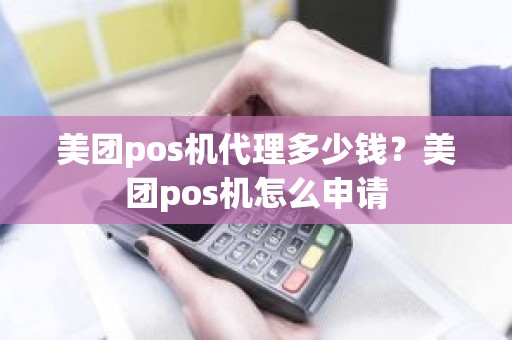 美团pos机代理多少钱？美团pos机怎么申请