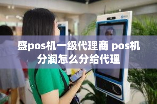 盛pos机一级代理商 pos机分润怎么分给代理