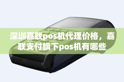 深圳嘉联pos机代理价格，嘉联支付旗下pos机有哪些