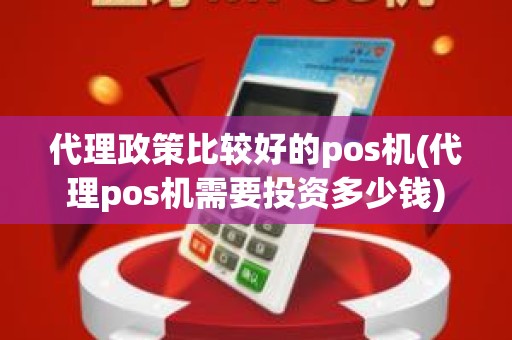 代理政策比较好的pos机(代理pos机需要投资多少钱)