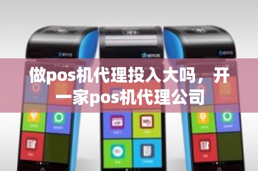 做pos机代理投入大吗，开一家pos机代理公司