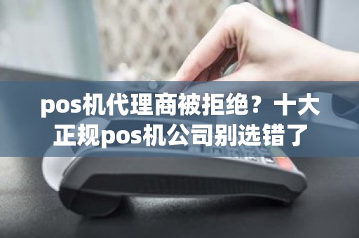 pos机代理商被拒绝？十大正规pos机公司别选错了