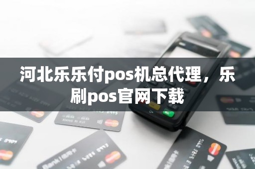 河北乐乐付pos机总代理，乐刷pos官网下载