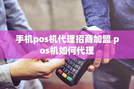 手机pos机代理招商加盟 pos机如何代理