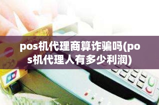 pos机代理商算诈骗吗(pos机代理人有多少利润)