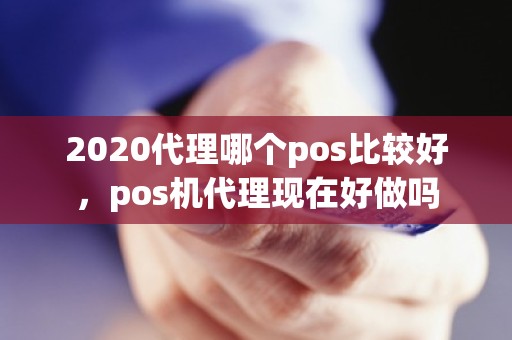 2020代理哪个pos比较好，pos机代理现在好做吗