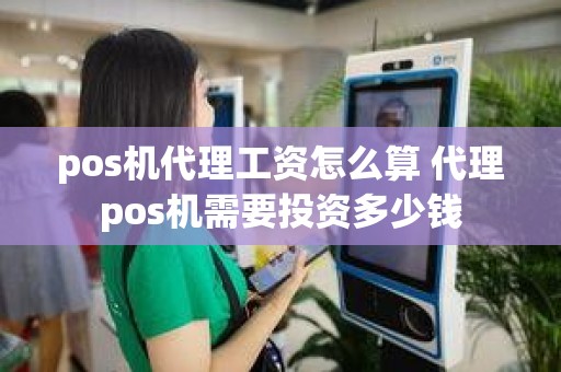 pos机代理工资怎么算 代理pos机需要投资多少钱