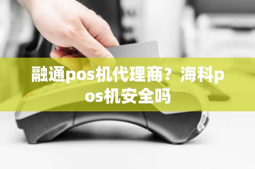 融通pos机代理商？海科pos机安全吗