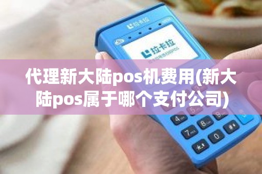 代理新大陆pos机费用(新大陆pos属于哪个支付公司)