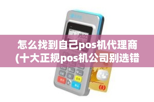 怎么找到自己pos机代理商(十大正规pos机公司别选错了)