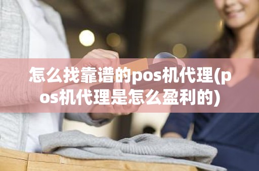 怎么找靠谱的pos机代理(pos机代理是怎么盈利的)