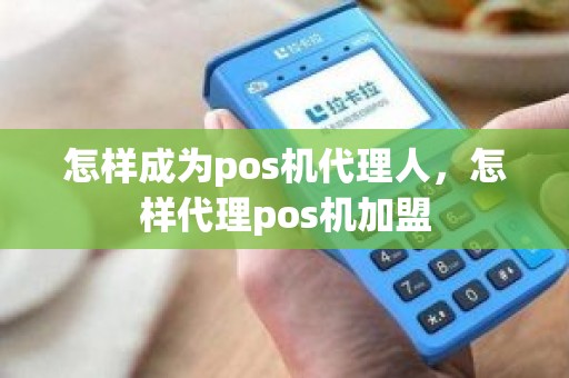 怎样成为pos机代理人，怎样代理pos机加盟