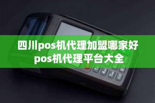 四川pos机代理加盟哪家好 pos机代理平台大全