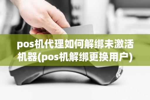 pos机代理如何解绑未激活机器(pos机解绑更换用户)