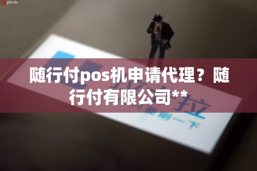 随行付pos机申请代理？随行付有限公司**