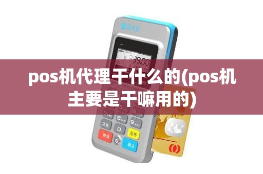pos机代理干什么的(pos机主要是干嘛用的)