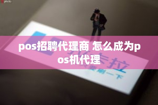 pos招聘代理商 怎么成为pos机代理