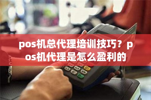 pos机总代理培训技巧？pos机代理是怎么盈利的