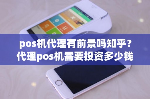pos机代理有前景吗知乎？代理pos机需要投资多少钱