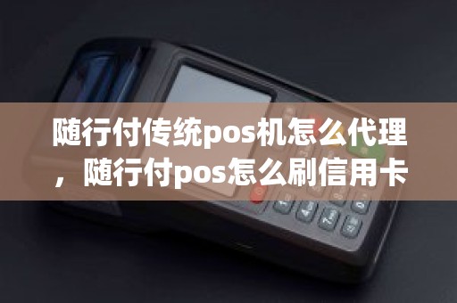 随行付传统pos机怎么代理，随行付pos怎么刷信用卡