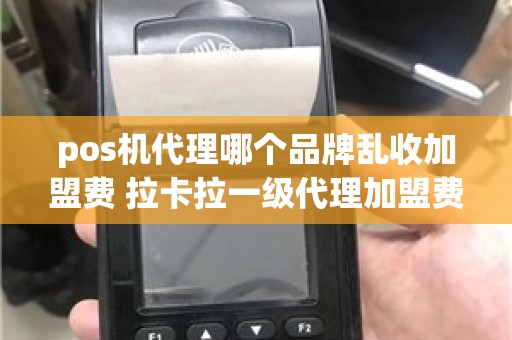 pos机代理哪个品牌乱收加盟费 拉卡拉一级代理加盟费