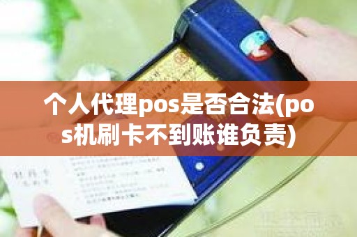 个人代理pos是否合法(pos机刷卡不到账谁负责)