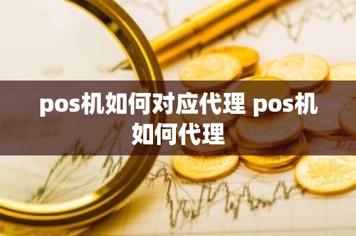 pos机如何对应代理 pos机如何代理