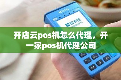 开店云pos机怎么代理，开一家pos机代理公司