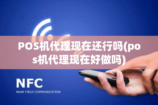 POS机代理现在还行吗(pos机代理现在好做吗)