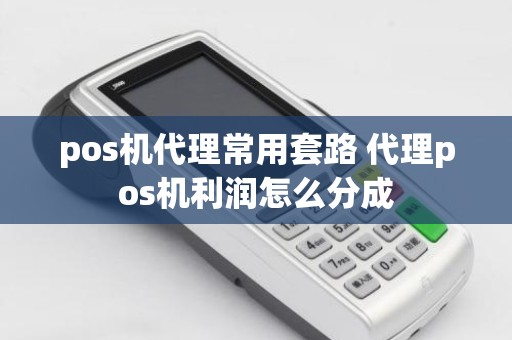 pos机代理常用套路 代理pos机利润怎么分成