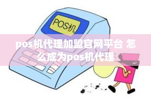 pos机代理加盟官网平台 怎么成为pos机代理