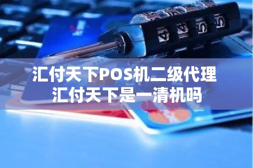 汇付天下POS机二级代理 汇付天下是一清机吗