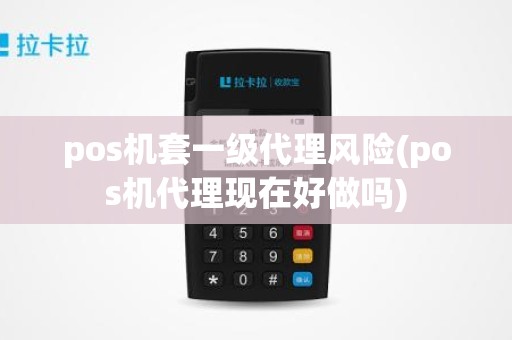 pos机套一级代理风险(pos机代理现在好做吗)