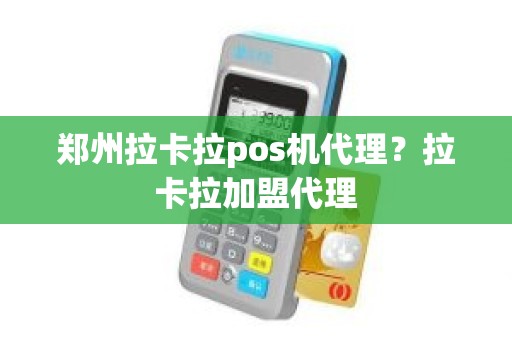 郑州拉卡拉pos机代理？拉卡拉加盟代理