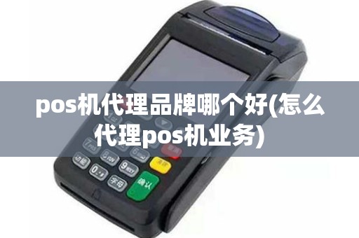 pos机代理品牌哪个好(怎么代理pos机业务)