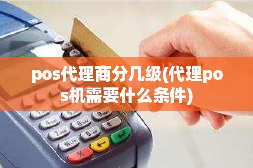 pos代理商分几级(代理pos机需要什么条件)