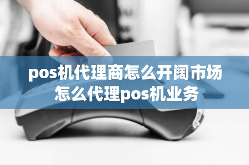 pos机代理商怎么开阔市场 怎么代理pos机业务