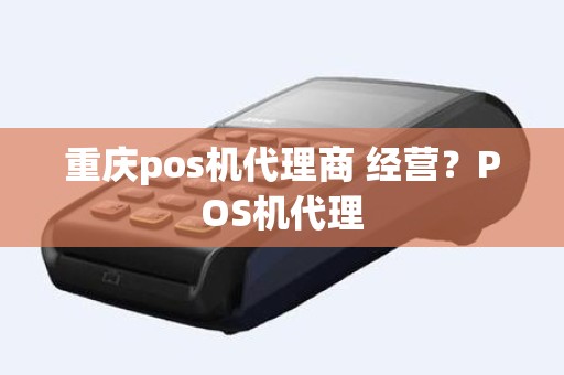 重庆pos机代理商 经营？POS机代理