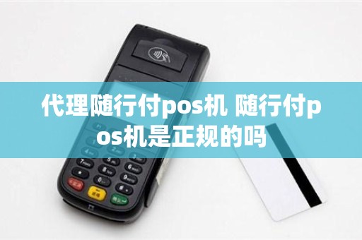 代理随行付pos机 随行付pos机是正规的吗