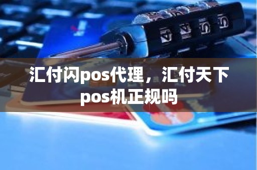 汇付闪pos代理，汇付天下pos机正规吗