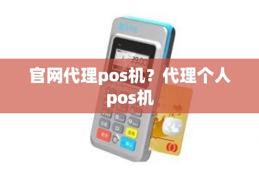 官网代理pos机？代理个人pos机