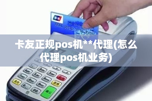 卡友正规pos机**代理(怎么代理pos机业务)