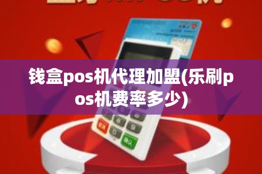 钱盒pos机代理加盟(乐刷pos机费率多少)