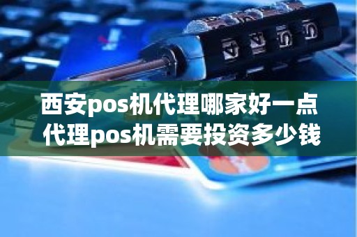 西安pos机代理哪家好一点 代理pos机需要投资多少钱