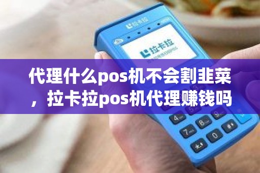 代理什么pos机不会割韭菜，拉卡拉pos机代理赚钱吗