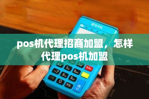 pos机代理招商加盟，怎样代理pos机加盟