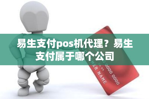 易生支付pos机代理？易生支付属于哪个公司